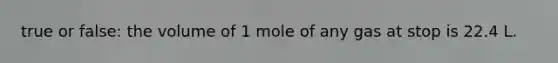 true or false: the volume of 1 mole of any gas at stop is 22.4 L.