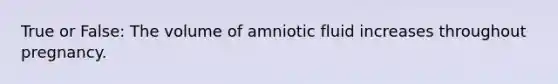 True or False: The volume of amniotic fluid increases throughout pregnancy.