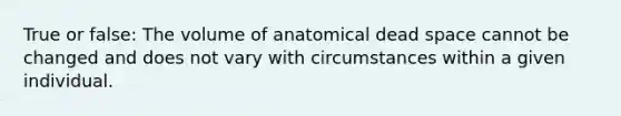 True or false: The volume of anatomical dead space cannot be changed and does not vary with circumstances within a given individual.