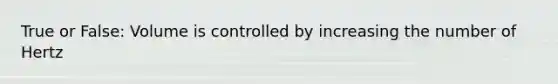 True or False: Volume is controlled by increasing the number of Hertz