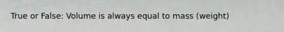 True or False: Volume is always equal to mass (weight)