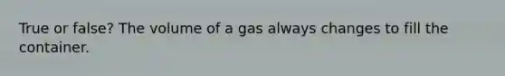 True or false? The volume of a gas always changes to fill the container.