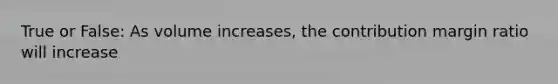 True or False: As volume increases, the contribution margin ratio will increase