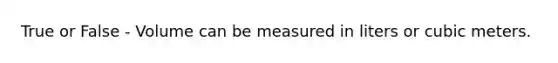 True or False - Volume can be measured in liters or cubic meters.