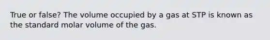 True or false? The volume occupied by a gas at STP is known as the standard molar volume of the gas.