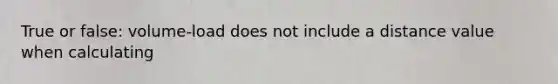 True or false: volume-load does not include a distance value when calculating