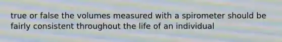 true or false the volumes measured with a spirometer should be fairly consistent throughout the life of an individual