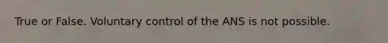 True or False. Voluntary control of the ANS is not possible.