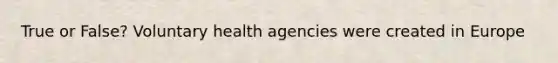 True or False? Voluntary health agencies were created in Europe