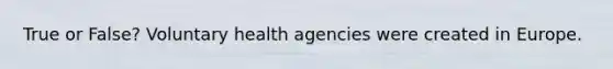 True or False? Voluntary health agencies were created in Europe.