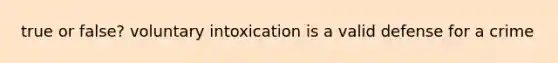 true or false? voluntary intoxication is a valid defense for a crime