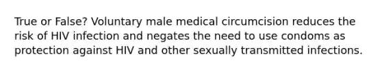 True or False? Voluntary male medical circumcision reduces the risk of HIV infection and negates the need to use condoms as protection against HIV and other sexually transmitted infections.