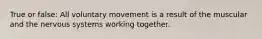 True or false: All voluntary movement is a result of the muscular and the nervous systems working together.