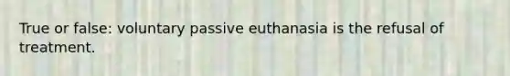 True or false: voluntary passive euthanasia is the refusal of treatment.