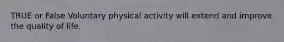 TRUE or False Voluntary physical activity will extend and improve the quality of life.
