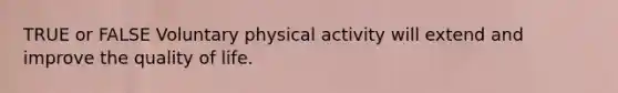 TRUE or FALSE Voluntary physical activity will extend and improve the quality of life.