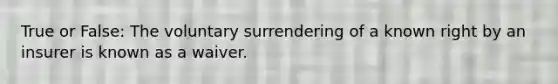 True or False: The voluntary surrendering of a known right by an insurer is known as a waiver.