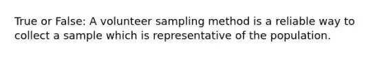 True or False: A volunteer sampling method is a reliable way to collect a sample which is representative of the population.