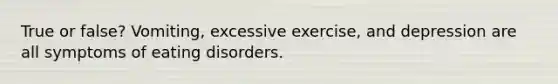 True or false? Vomiting, excessive exercise, and depression are all symptoms of eating disorders.