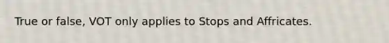 True or false, VOT only applies to Stops and Affricates.