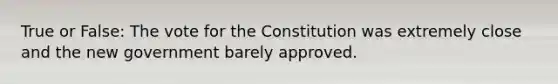 True or False: The vote for the Constitution was extremely close and the new government barely approved.