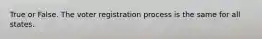 True or False. The voter registration process is the same for all states.