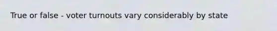 True or false - voter turnouts vary considerably by state