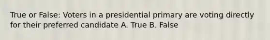 True or False: Voters in a presidential primary are voting directly for their preferred candidate A. True B. False