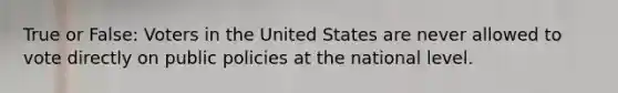 True or False: Voters in the United States are never allowed to vote directly on public policies at the national level.