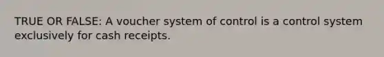 TRUE OR FALSE: A voucher system of control is a control system exclusively for cash receipts.