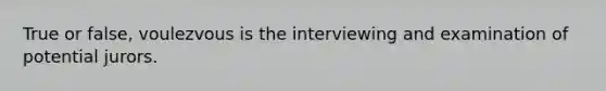 True or false, voulezvous is the interviewing and examination of potential jurors.