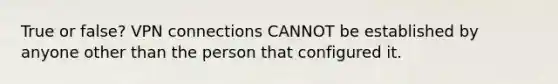 True or false? VPN connections CANNOT be established by anyone other than the person that configured it.