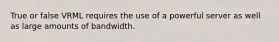 True or false VRML requires the use of a powerful server as well as large amounts of bandwidth.