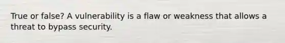 True or false? A vulnerability is a flaw or weakness that allows a threat to bypass security.