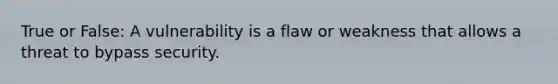 True or False: A vulnerability is a flaw or weakness that allows a threat to bypass security.