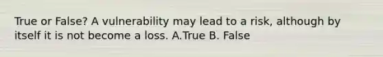 True or False? A vulnerability may lead to a risk, although by itself it is not become a loss. A.True B. False