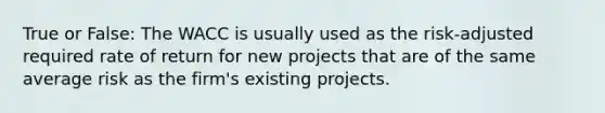 True or False: The WACC is usually used as the risk-adjusted required rate of return for new projects that are of the same average risk as the firm's existing projects.