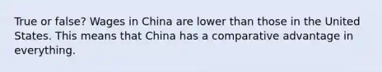 True or false? Wages in China are lower than those in the United States. This means that China has a comparative advantage in everything.