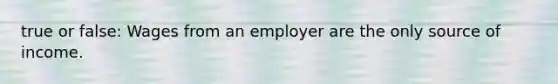 true or false: Wages from an employer are the only source of income.