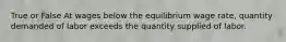 True or False At wages below the equilibrium wage​ rate, quantity demanded of labor exceeds the quantity supplied of labor.