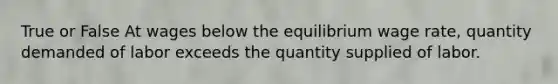 True or False At wages below the equilibrium wage​ rate, quantity demanded of labor exceeds the quantity supplied of labor.