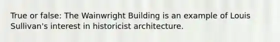 True or false: The Wainwright Building is an example of Louis Sullivan's interest in historicist architecture.