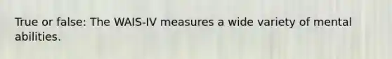 True or false: The WAIS-IV measures a wide variety of mental abilities.