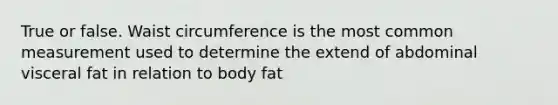 True or false. Waist circumference is the most common measurement used to determine the extend of abdominal visceral fat in relation to body fat