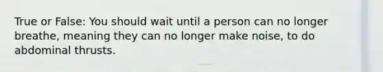 True or False: You should wait until a person can no longer breathe, meaning they can no longer make noise, to do abdominal thrusts.
