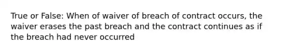 True or False: When of waiver of breach of contract occurs, the waiver erases the past breach and the contract continues as if the breach had never occurred