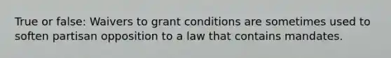 True or false: Waivers to grant conditions are sometimes used to soften partisan opposition to a law that contains mandates.