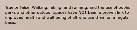 True or False: Walking, hiking, and running, and the use of public parks and other outdoor spaces have NOT been a proven link to improved health and well-being of all who use them on a regular basis.