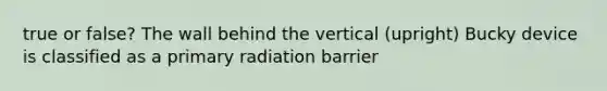 true or false? The wall behind the vertical (upright) Bucky device is classified as a primary radiation barrier