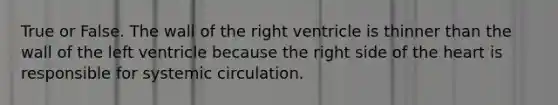 True or False. The wall of the right ventricle is thinner than the wall of the left ventricle because the right side of the heart is responsible for systemic circulation.